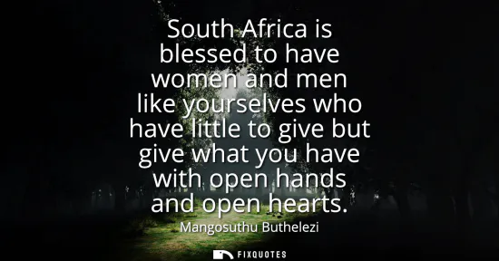 Small: South Africa is blessed to have women and men like yourselves who have little to give but give what you have w