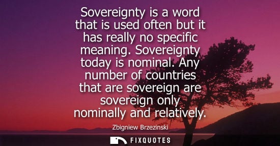 Small: Sovereignty is a word that is used often but it has really no specific meaning. Sovereignty today is nominal.