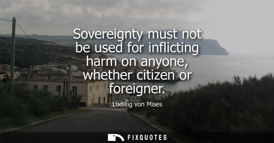 Small: Ludwig von Mises - Sovereignty must not be used for inflicting harm on anyone, whether citizen or foreigner