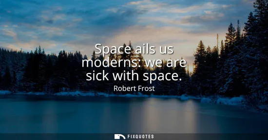 Small: Space ails us moderns: we are sick with space