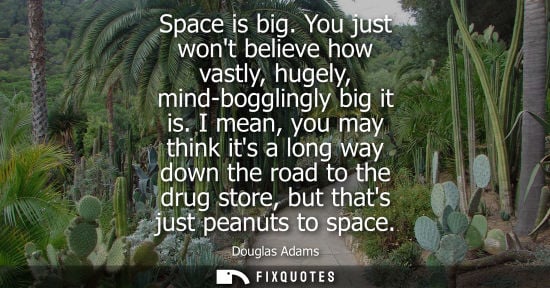 Small: Space is big. You just wont believe how vastly, hugely, mind-bogglingly big it is. I mean, you may thin