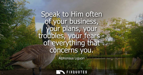 Small: Speak to Him often of your business, your plans, your troubles, your fears - of everything that concern