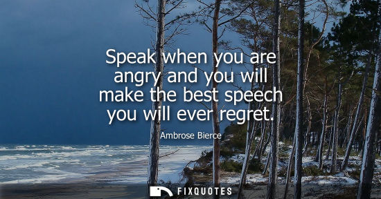 Small: Speak when you are angry and you will make the best speech you will ever regret