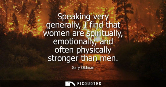 Small: Speaking very generally, I find that women are spiritually, emotionally, and often physically stronger 