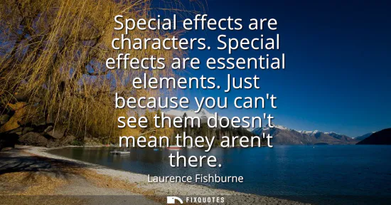 Small: Special effects are characters. Special effects are essential elements. Just because you cant see them doesnt 