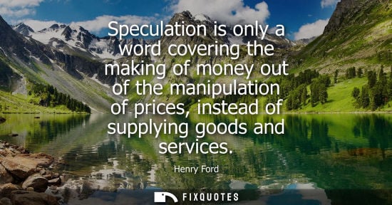 Small: Speculation is only a word covering the making of money out of the manipulation of prices, instead of s