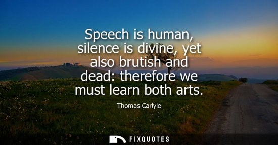 Small: Speech is human, silence is divine, yet also brutish and dead: therefore we must learn both arts