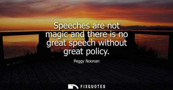 Small: Peggy Noonan - Speeches are not magic and there is no great speech without great policy