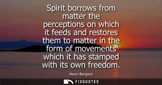 Small: Spirit borrows from matter the perceptions on which it feeds and restores them to matter in the form of