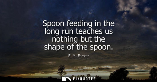 Small: Spoon feeding in the long run teaches us nothing but the shape of the spoon