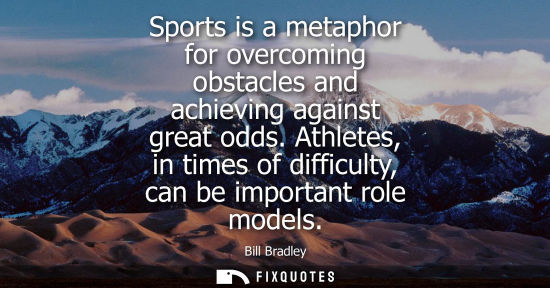 Small: Sports is a metaphor for overcoming obstacles and achieving against great odds. Athletes, in times of d