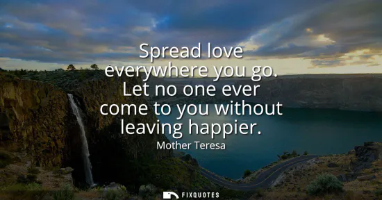 Small: Spread love everywhere you go. Let no one ever come to you without leaving happier