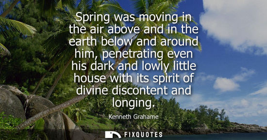 Small: Spring was moving in the air above and in the earth below and around him, penetrating even his dark and
