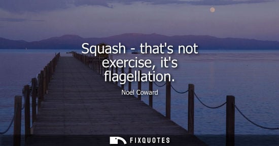 Small: Squash - thats not exercise, its flagellation