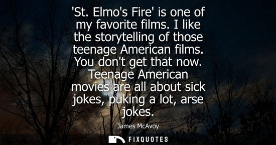 Small: St. Elmos Fire is one of my favorite films. I like the storytelling of those teenage American films. Yo