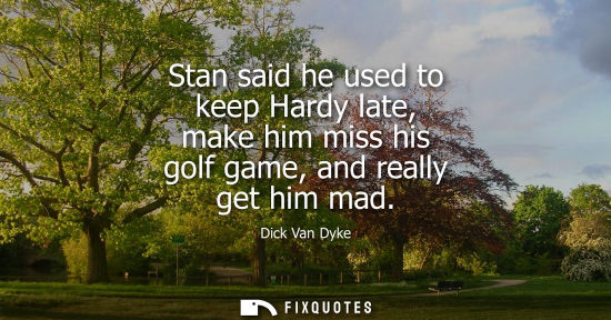 Small: Stan said he used to keep Hardy late, make him miss his golf game, and really get him mad