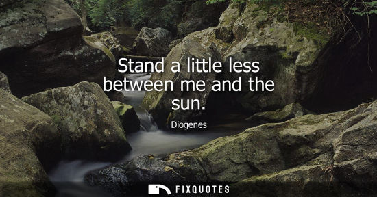 Small: Diogenes: Stand a little less between me and the sun