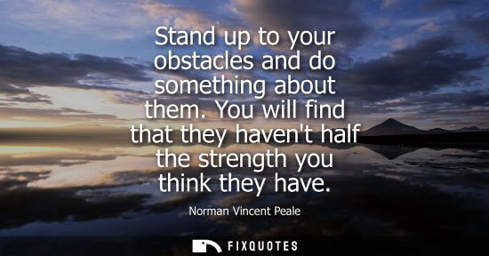 Small: Stand up to your obstacles and do something about them. You will find that they havent half the strengt