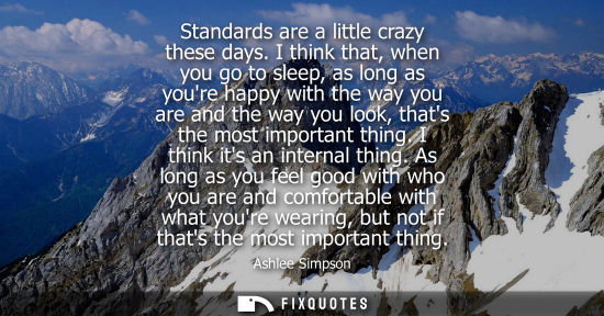 Small: Standards are a little crazy these days. I think that, when you go to sleep, as long as youre happy wit