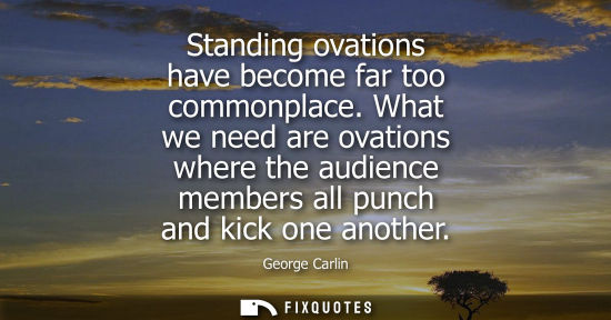 Small: Standing ovations have become far too commonplace. What we need are ovations where the audience members