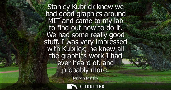 Small: Stanley Kubrick knew we had good graphics around MIT and came to my lab to find out how to do it. We ha
