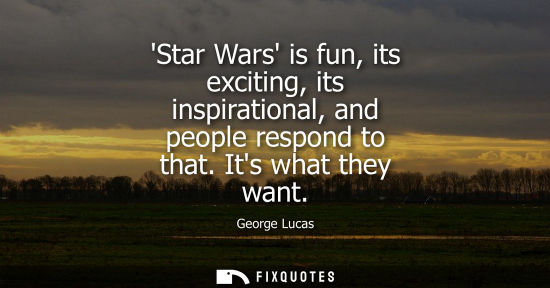 Small: Star Wars is fun, its exciting, its inspirational, and people respond to that. Its what they want