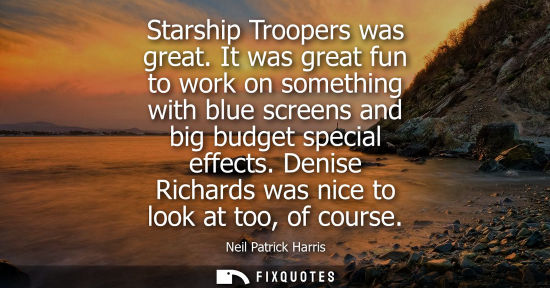 Small: Starship Troopers was great. It was great fun to work on something with blue screens and big budget spe