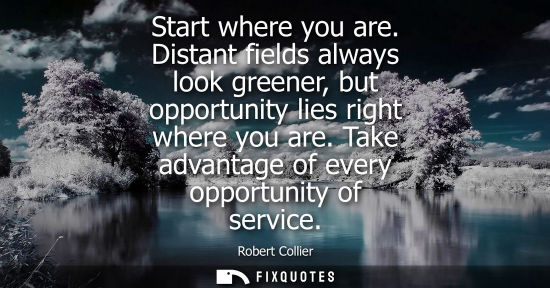 Small: Start where you are. Distant fields always look greener, but opportunity lies right where you are. Take