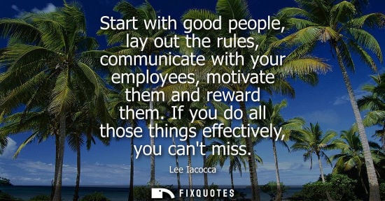 Small: Start with good people, lay out the rules, communicate with your employees, motivate them and reward th