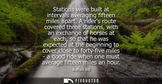 Small: Stations were built at intervals averaging fifteen miles apart. A riders route covered three stations, 