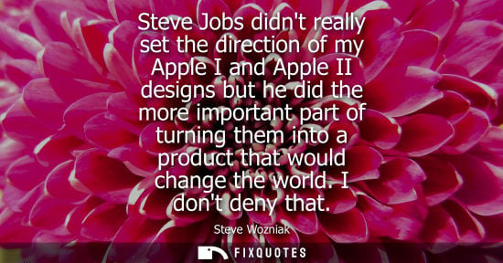 Small: Steve Jobs didnt really set the direction of my Apple I and Apple II designs but he did the more import