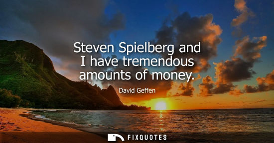 Small: Steven Spielberg and I have tremendous amounts of money