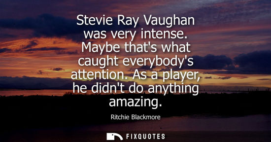 Small: Stevie Ray Vaughan was very intense. Maybe thats what caught everybodys attention. As a player, he didn
