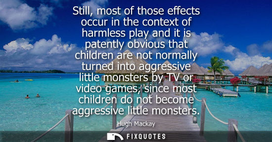 Small: Still, most of those effects occur in the context of harmless play and it is patently obvious that chil