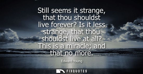 Small: Still seems it strange, that thou shouldst live forever? Is it less strange, that thou shouldst live at