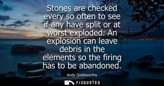 Small: Stones are checked every so often to see if any have split or at worst exploded. An explosion can leave