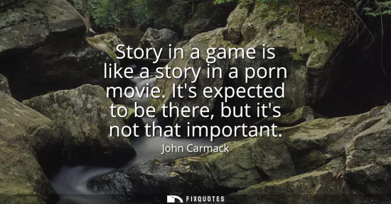 Small: Story in a game is like a story in a porn movie. Its expected to be there, but its not that important