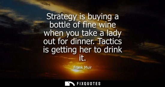 Small: Strategy is buying a bottle of fine wine when you take a lady out for dinner. Tactics is getting her to