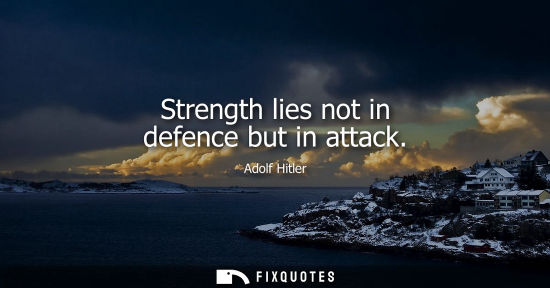 Small: Strength lies not in defence but in attack - Adolf Hitler