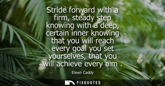 Small: Stride forward with a firm, steady step knowing with a deep, certain inner knowing that you will reach 