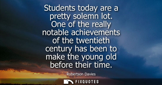 Small: Students today are a pretty solemn lot. One of the really notable achievements of the twentieth century
