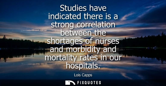 Small: Studies have indicated there is a strong correlation between the shortages of nurses and morbidity and 