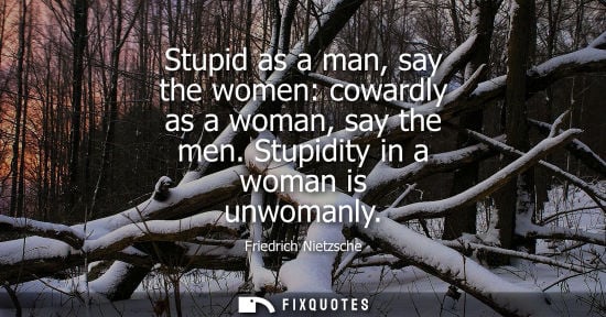 Small: Stupid as a man, say the women: cowardly as a woman, say the men. Stupidity in a woman is unwomanly - Friedric