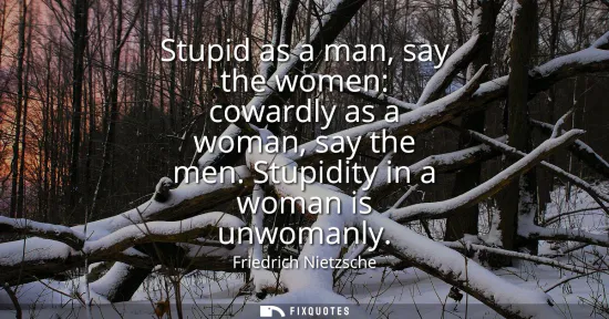 Small: Stupid as a man, say the women: cowardly as a woman, say the men. Stupidity in a woman is unwomanly