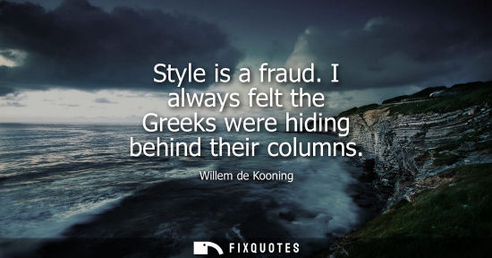 Small: Style is a fraud. I always felt the Greeks were hiding behind their columns