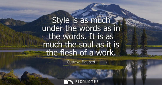 Small: Style is as much under the words as in the words. It is as much the soul as it is the flesh of a work