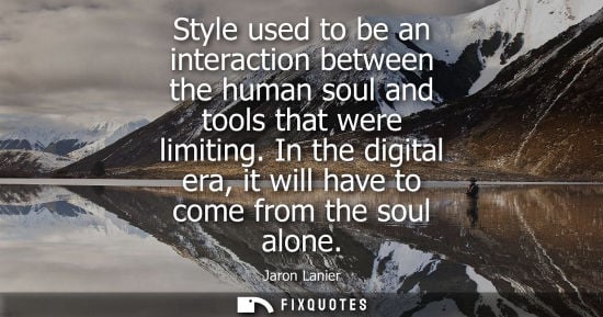 Small: Style used to be an interaction between the human soul and tools that were limiting. In the digital era, it wi