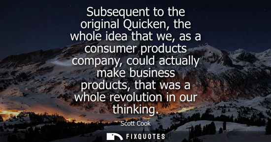 Small: Subsequent to the original Quicken, the whole idea that we, as a consumer products company, could actua