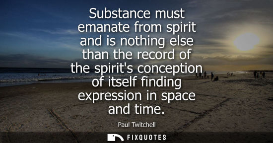 Small: Substance must emanate from spirit and is nothing else than the record of the spirits conception of its