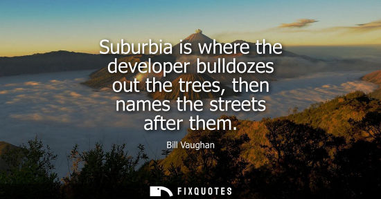 Small: Suburbia is where the developer bulldozes out the trees, then names the streets after them